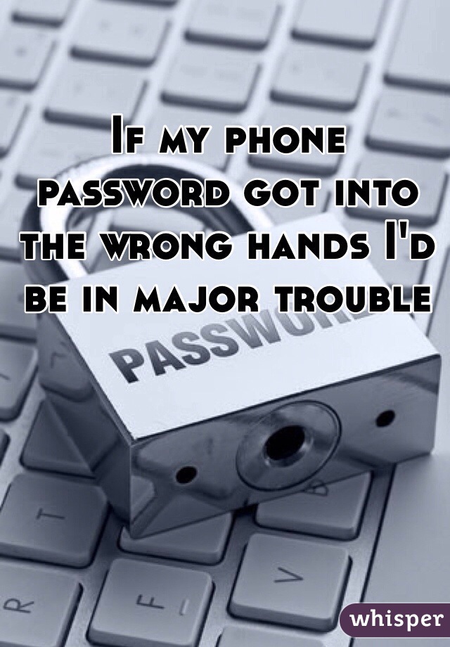 If my phone password got into the wrong hands I'd be in major trouble 