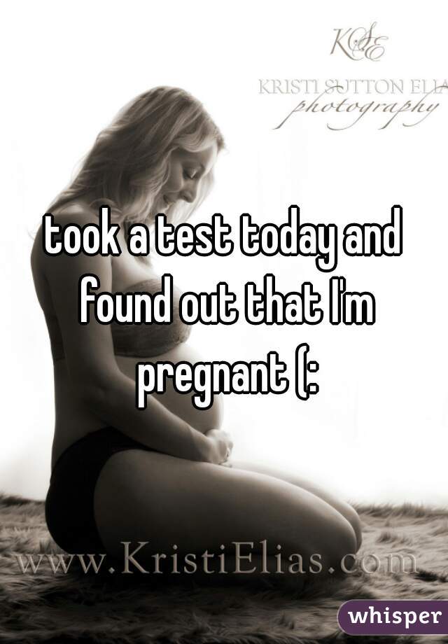 took a test today and found out that I'm pregnant (: