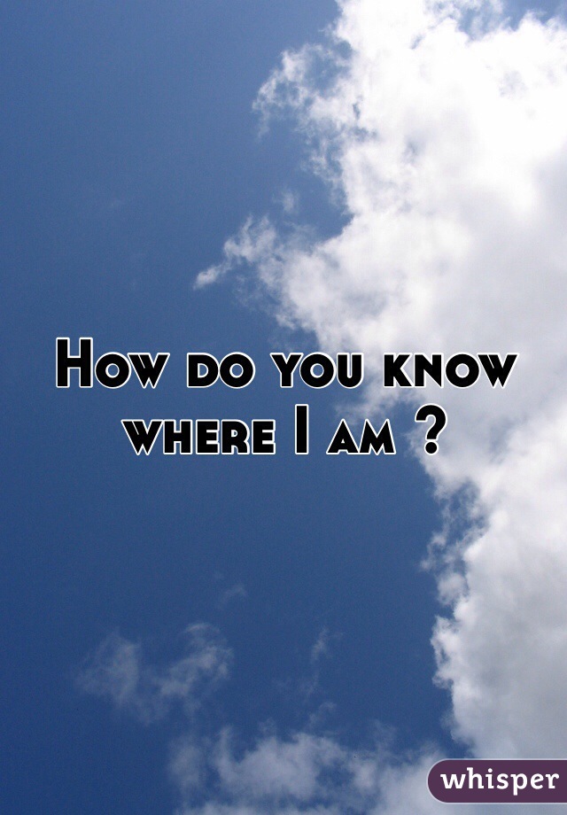 How do you know where I am ? 