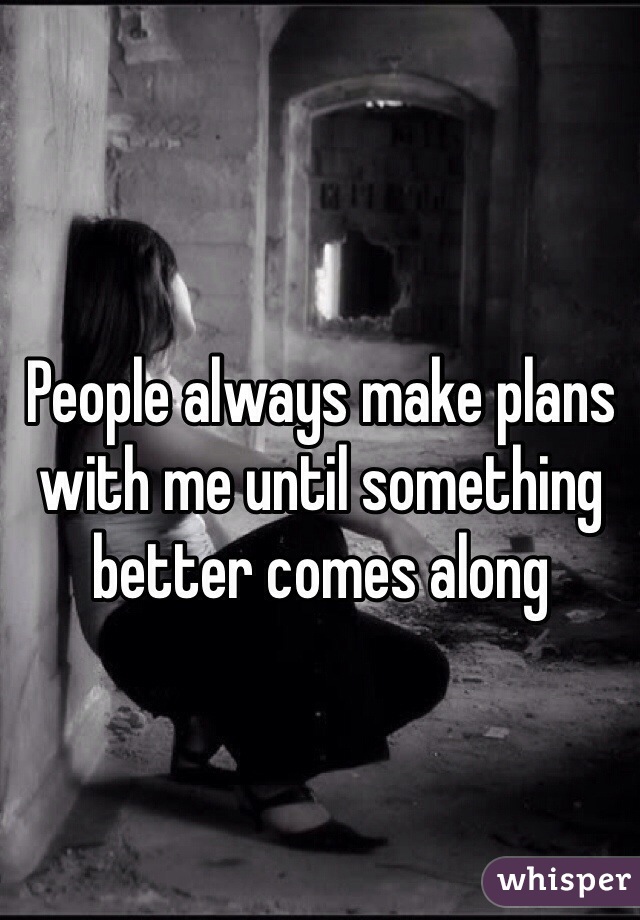 People always make plans with me until something better comes along