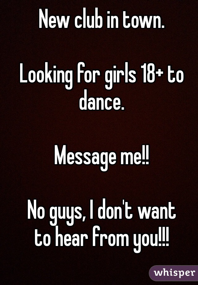New club in town. 

Looking for girls 18+ to dance. 

Message me!!

No guys, I don't want 
to hear from you!!!

