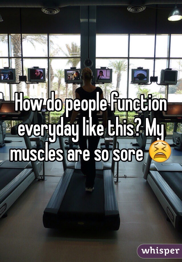 How do people function everyday like this? My muscles are so sore 😫