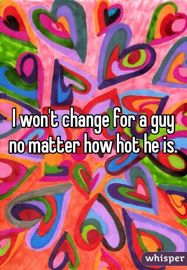 I won't change for a guy no matter how hot he is. 