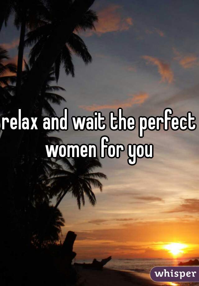 relax and wait the perfect women for you 