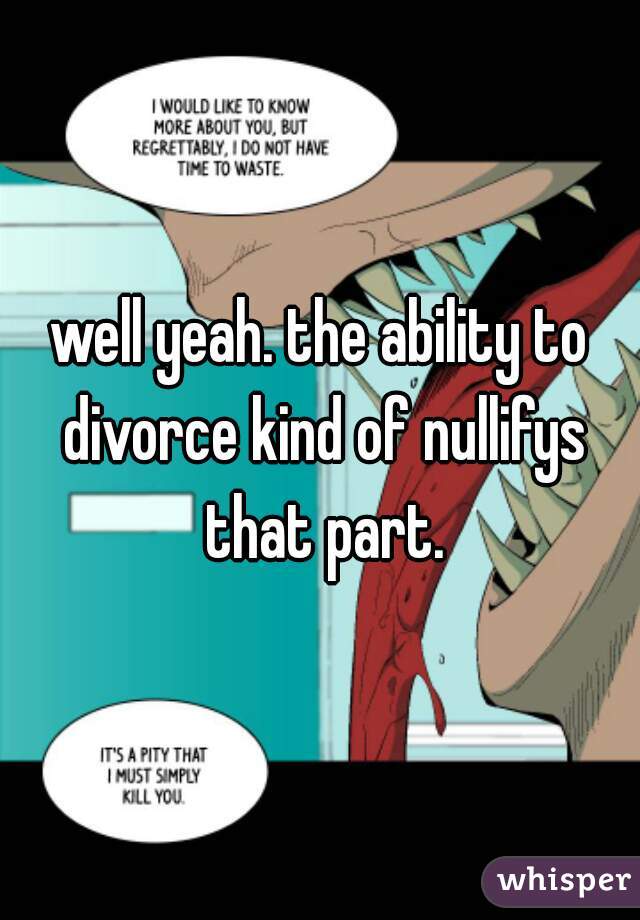well yeah. the ability to divorce kind of nullifys that part.