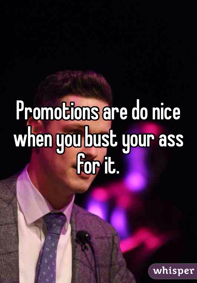 Promotions are do nice when you bust your ass for it. 