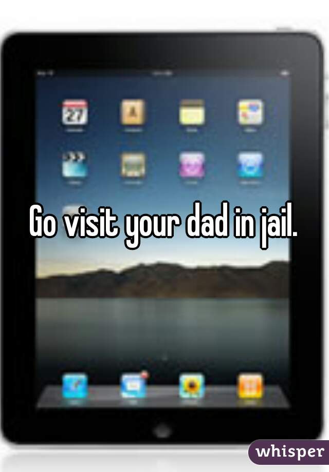 Go visit your dad in jail.