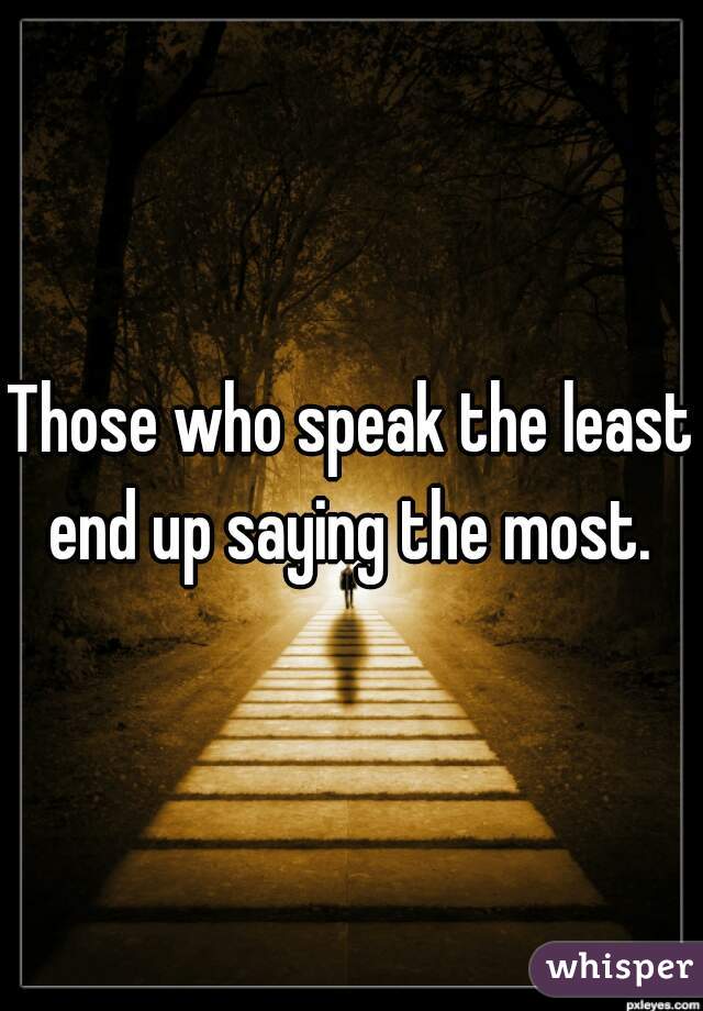 Those who speak the least end up saying the most. 
