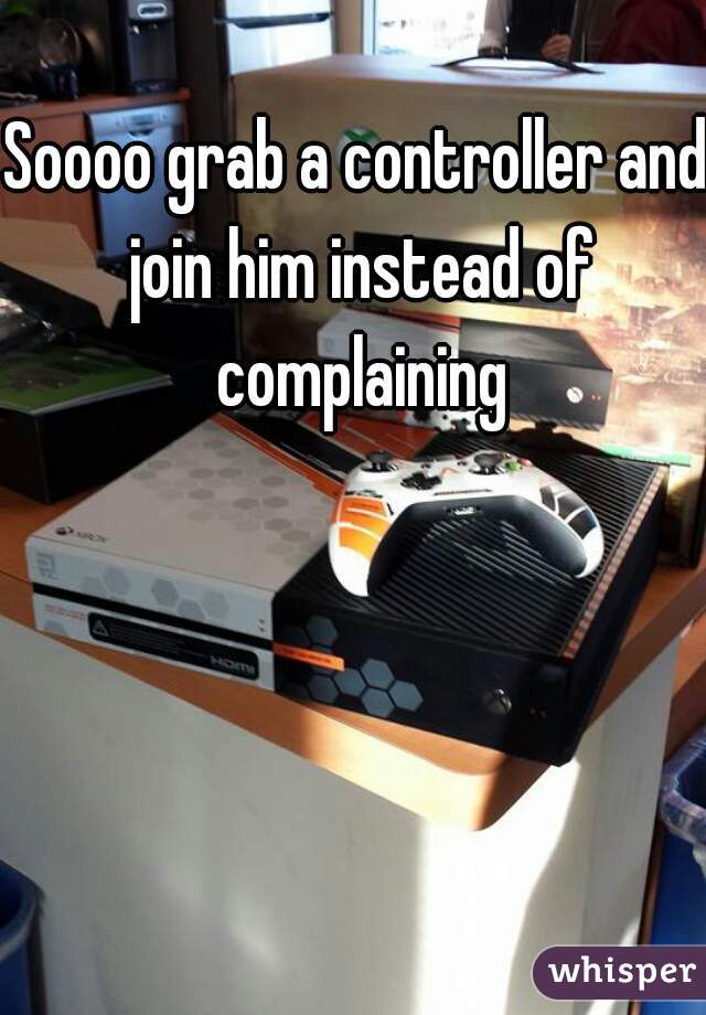 Soooo grab a controller and join him instead of complaining