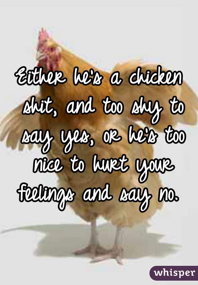 Either he's a chicken shit, and too shy to say yes, or he's too nice to hurt your feelings and say no. 