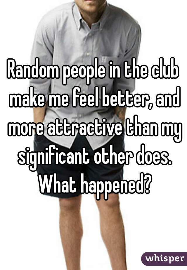 Random people in the club make me feel better, and more attractive than my significant other does. What happened?