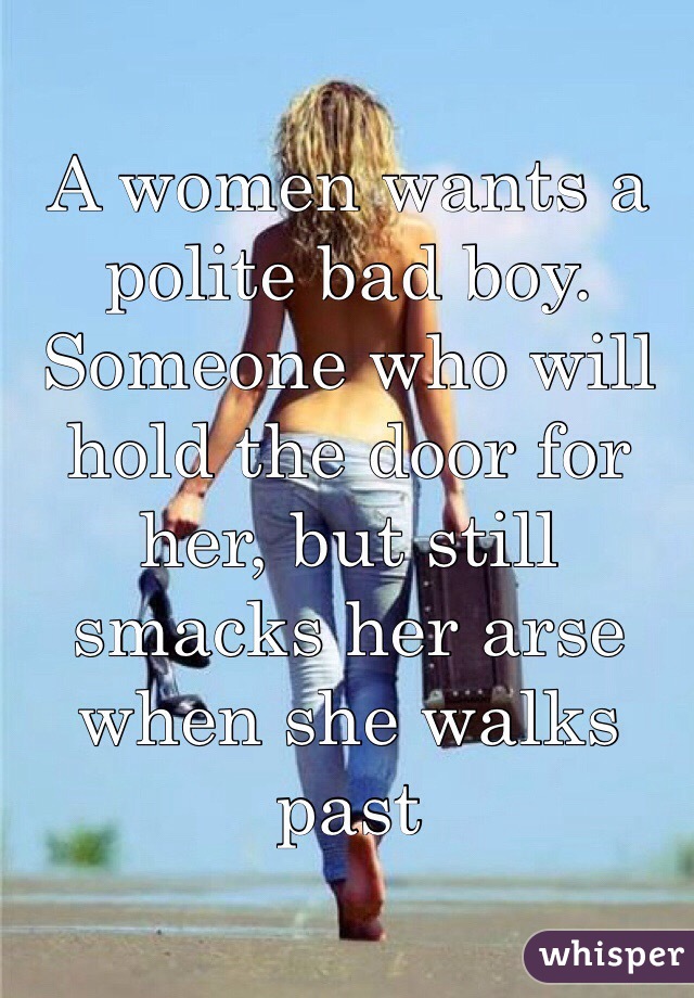 A women wants a polite bad boy. Someone who will hold the door for her, but still smacks her arse when she walks past