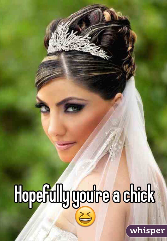 Hopefully you're a chick 😆