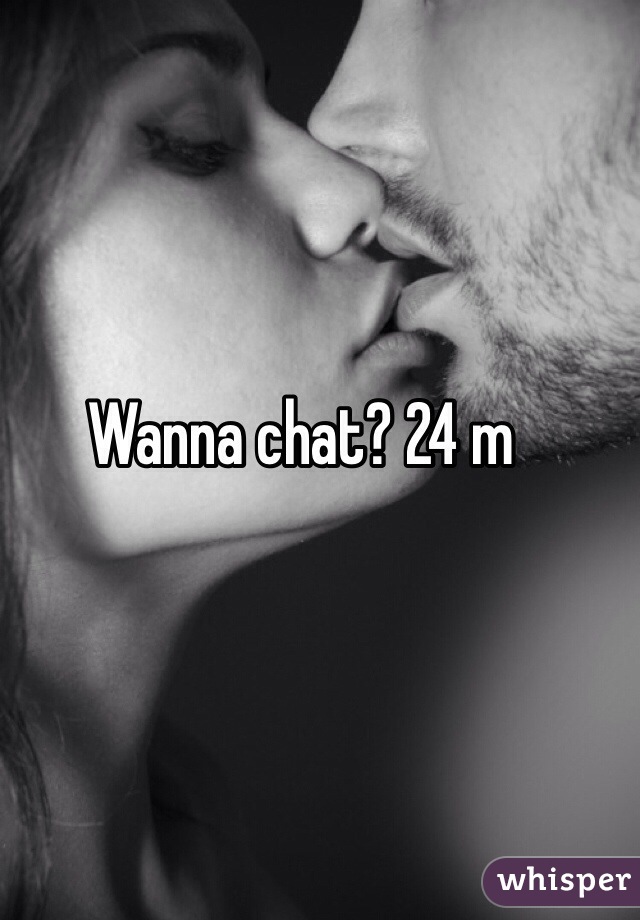 Wanna chat? 24 m