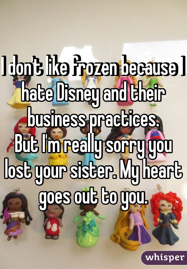 I don't like frozen because I hate Disney and their business practices.
But I'm really sorry you lost your sister. My heart goes out to you. 