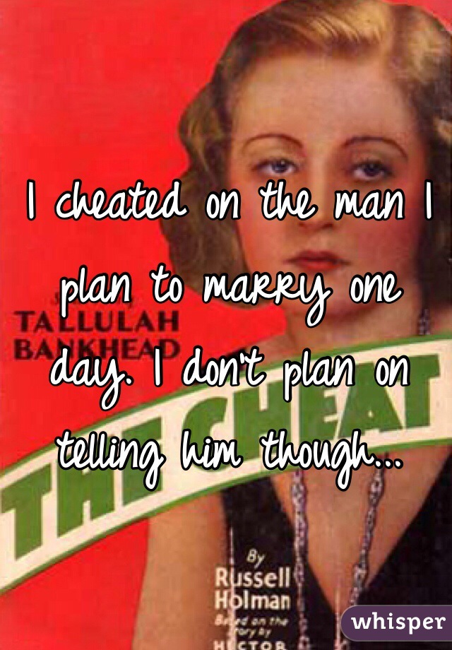 I cheated on the man I plan to marry one day. I don't plan on telling him though...