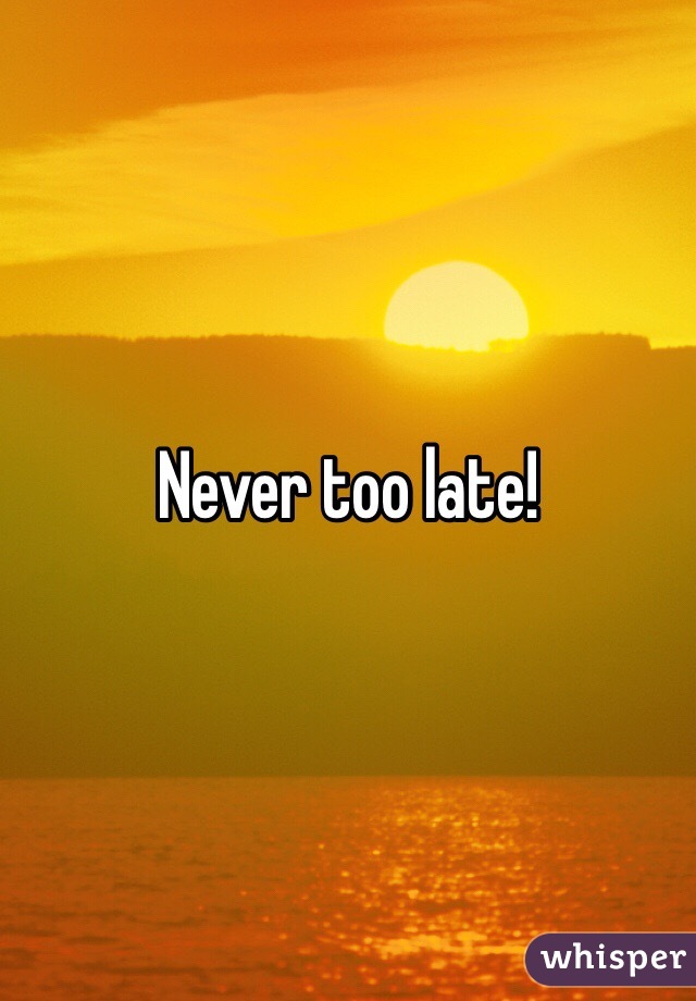 Never too late!