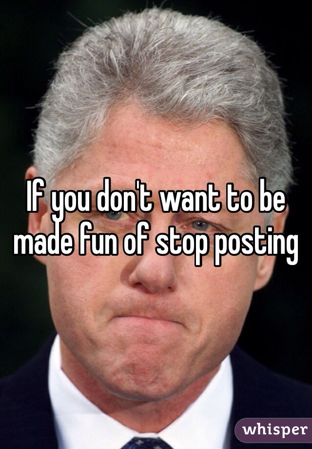 If you don't want to be made fun of stop posting