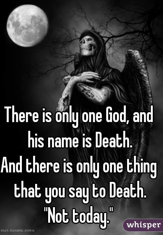 There is only one God, and his name is Death.

And there is only one thing that you say to Death.

"Not today."