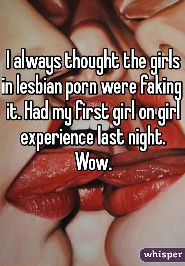 I always thought the girls in lesbian porn were faking it. Had my first girl on girl experience last night. Wow.