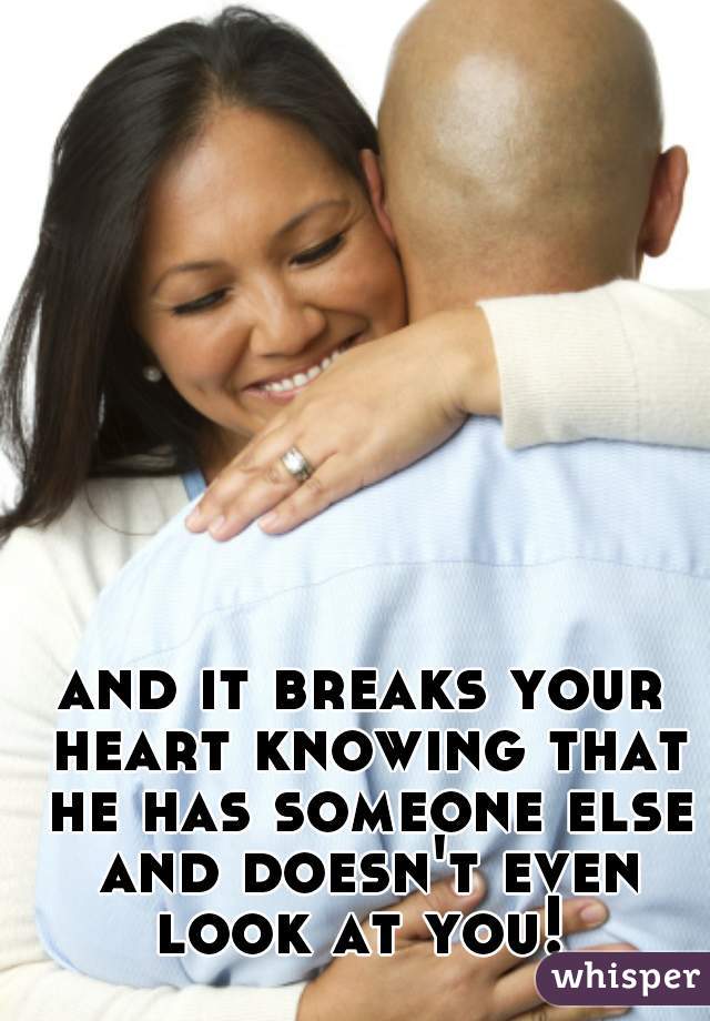 and it breaks your heart knowing that he has someone else and doesn't even look at you! 