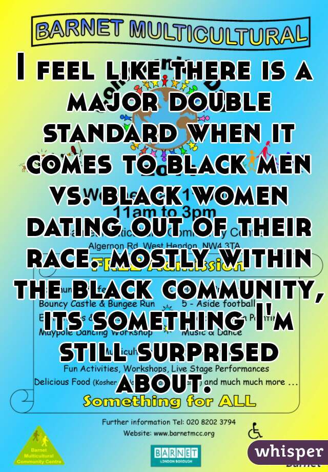 I feel like there is a major double standard when it comes to black men vs. black women dating out of their race. mostly within the black community, its something I'm still surprised about. 