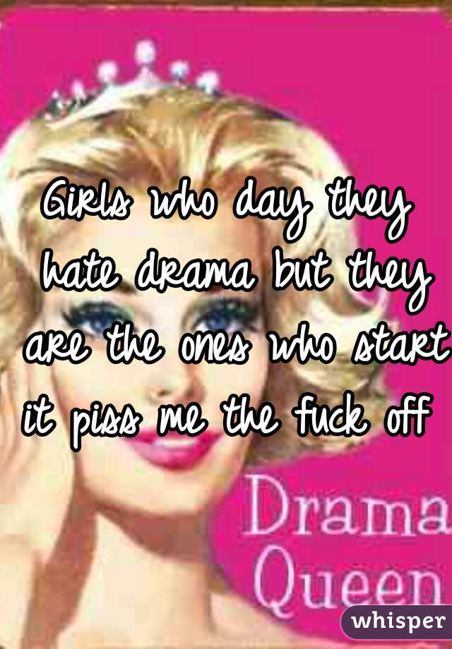Girls who day they hate drama but they are the ones who start it piss me the fuck off 