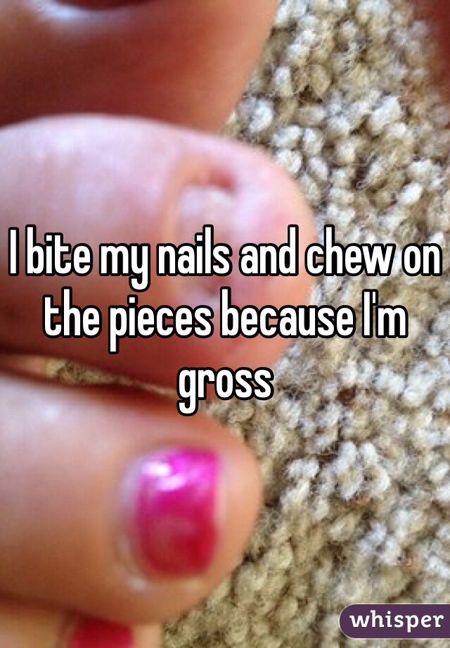 I bite my nails and chew on the pieces because I'm gross