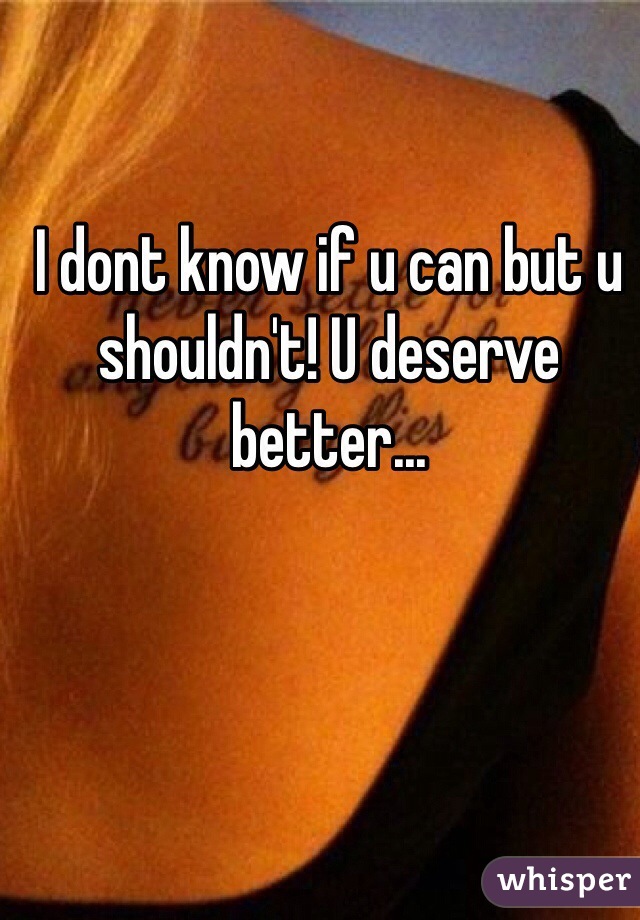 I dont know if u can but u shouldn't! U deserve better...