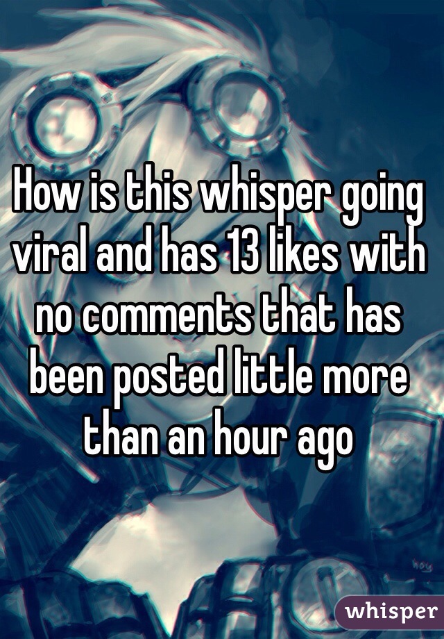 How is this whisper going viral and has 13 likes with no comments that has been posted little more than an hour ago