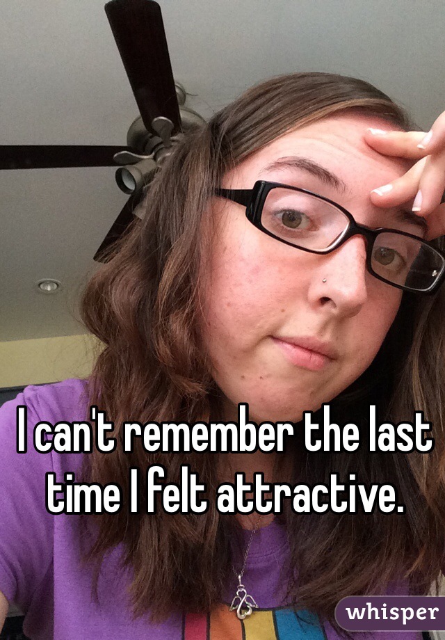I can't remember the last time I felt attractive. 