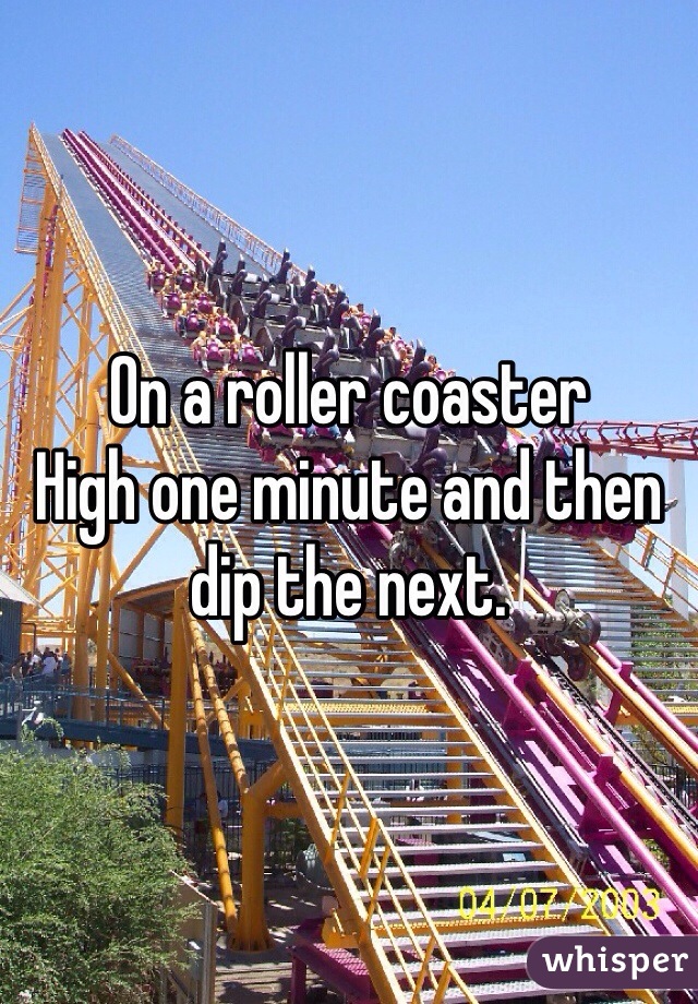 On a roller coaster 
High one minute and then dip the next. 