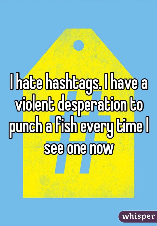 I hate hashtags. I have a violent desperation to punch a fish every time I see one now