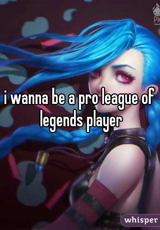 i wanna be a pro league of legends player