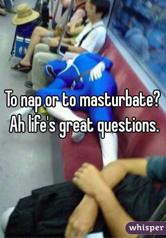 To nap or to masturbate? Ah life's great questions.
