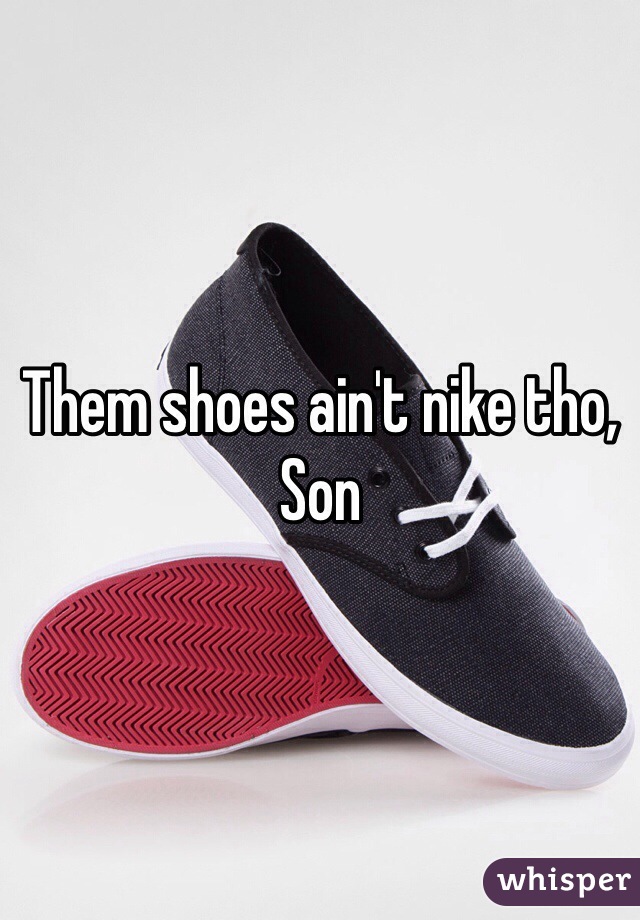 Them shoes ain't nike tho, Son