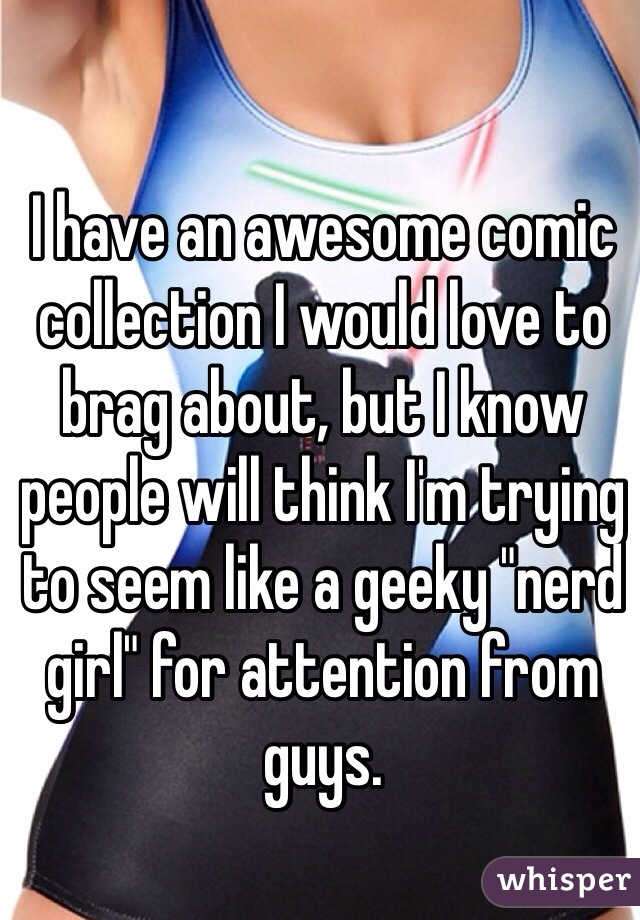 I have an awesome comic collection I would love to brag about, but I know people will think I'm trying to seem like a geeky "nerd girl" for attention from guys. 
