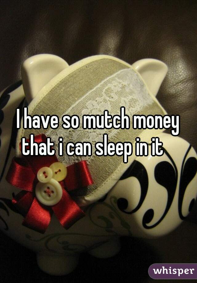 I have so mutch money that i can sleep in it 🎵