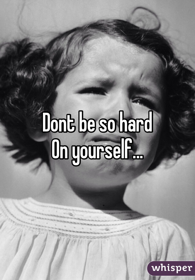 Dont be so hard
On yourself...