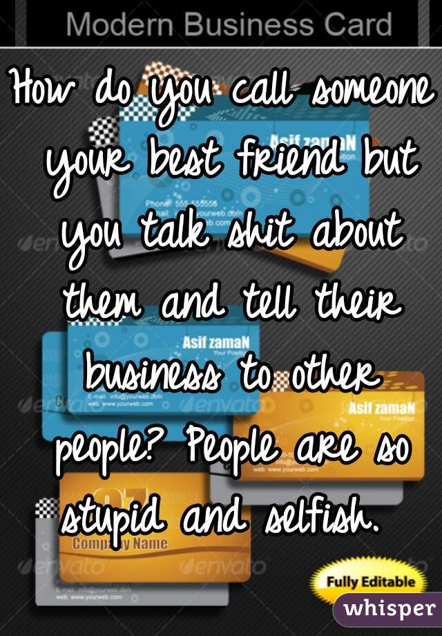 How do you call someone your best friend but you talk shit about them and tell their business to other people? People are so stupid and selfish. 