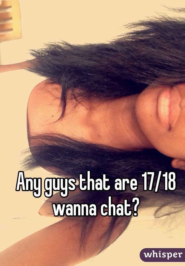 Any guys that are 17/18 wanna chat? 