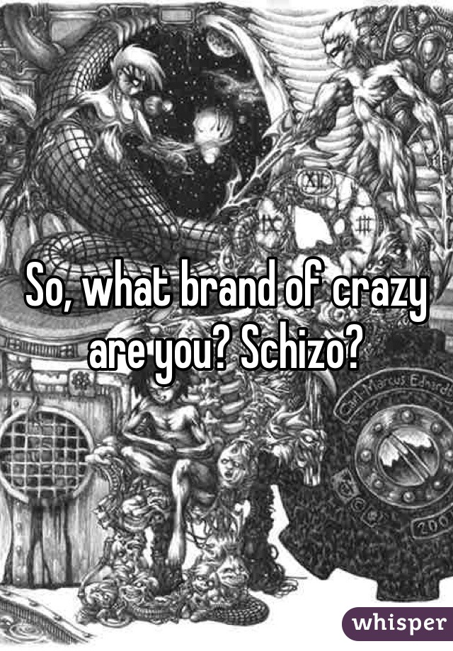So, what brand of crazy are you? Schizo?