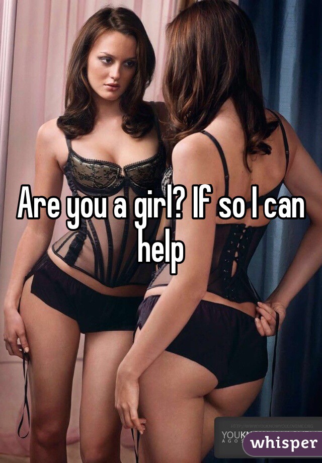 Are you a girl? If so I can help
