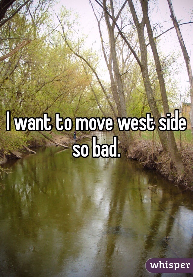 I want to move west side so bad.