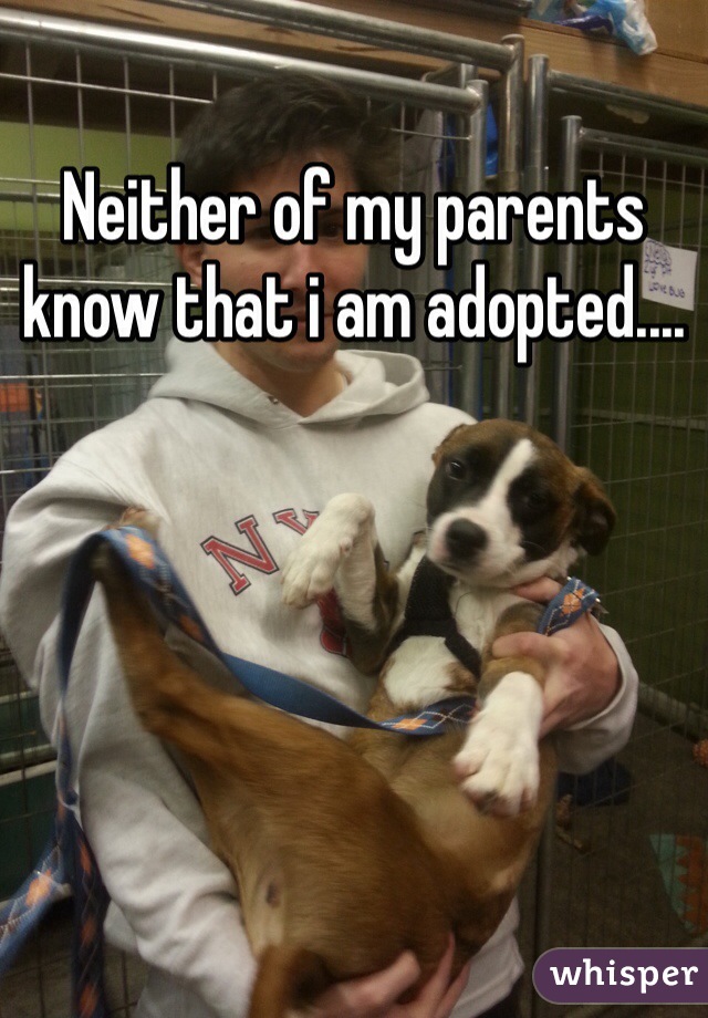 Neither of my parents know that i am adopted....