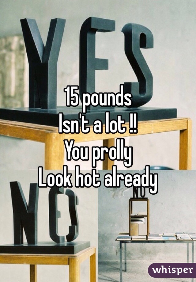 15 pounds 
Isn't a lot !!
You prolly 
Look hot already 