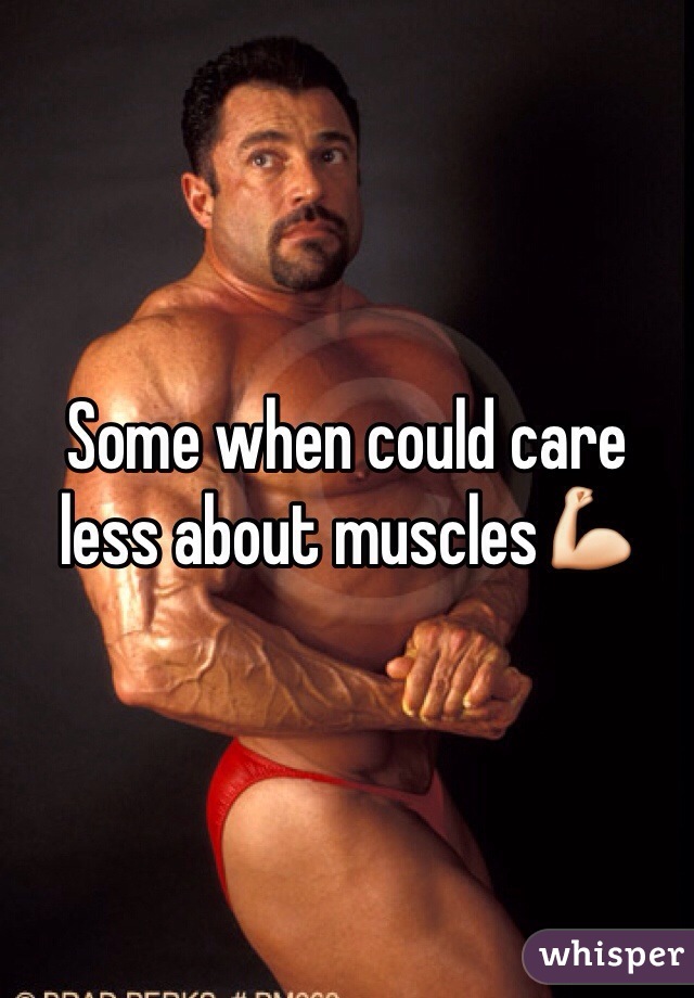 Some when could care less about muscles💪