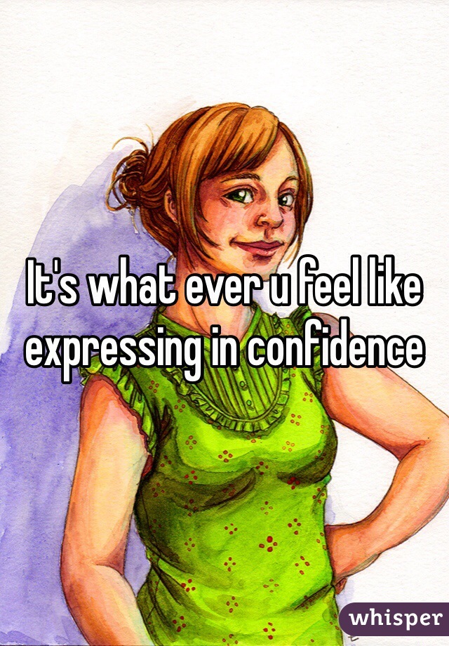 It's what ever u feel like expressing in confidence 