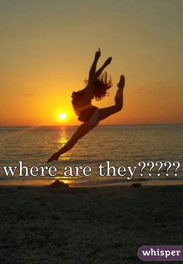where are they?????
