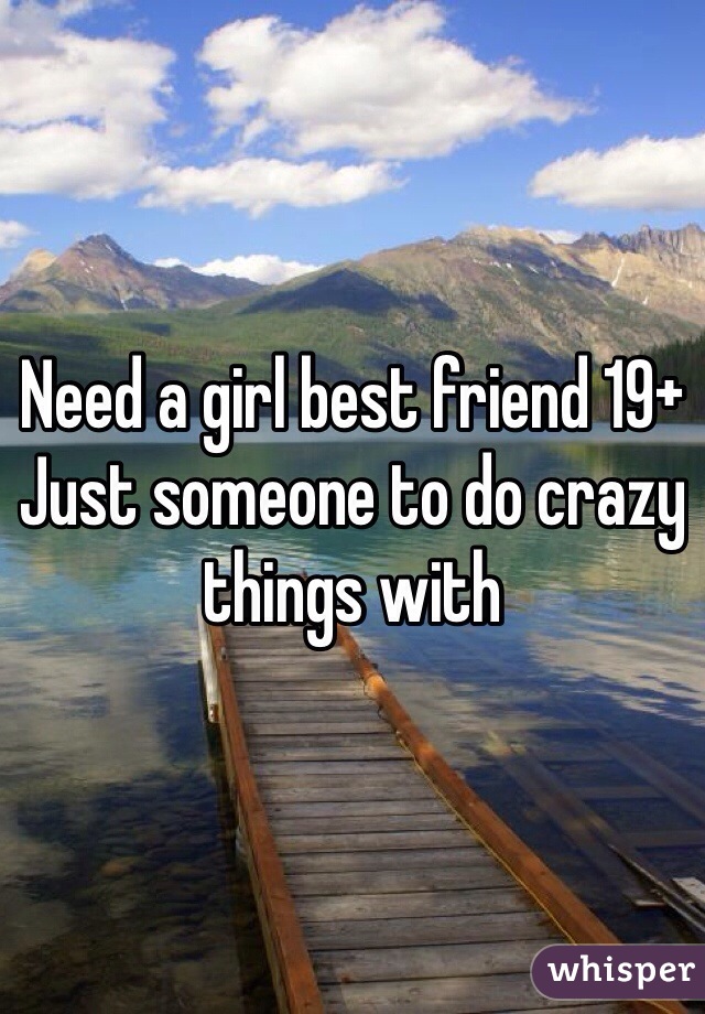Need a girl best friend 19+
Just someone to do crazy things with